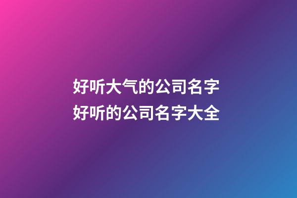 好听大气的公司名字 好听的公司名字大全-第1张-公司起名-玄机派